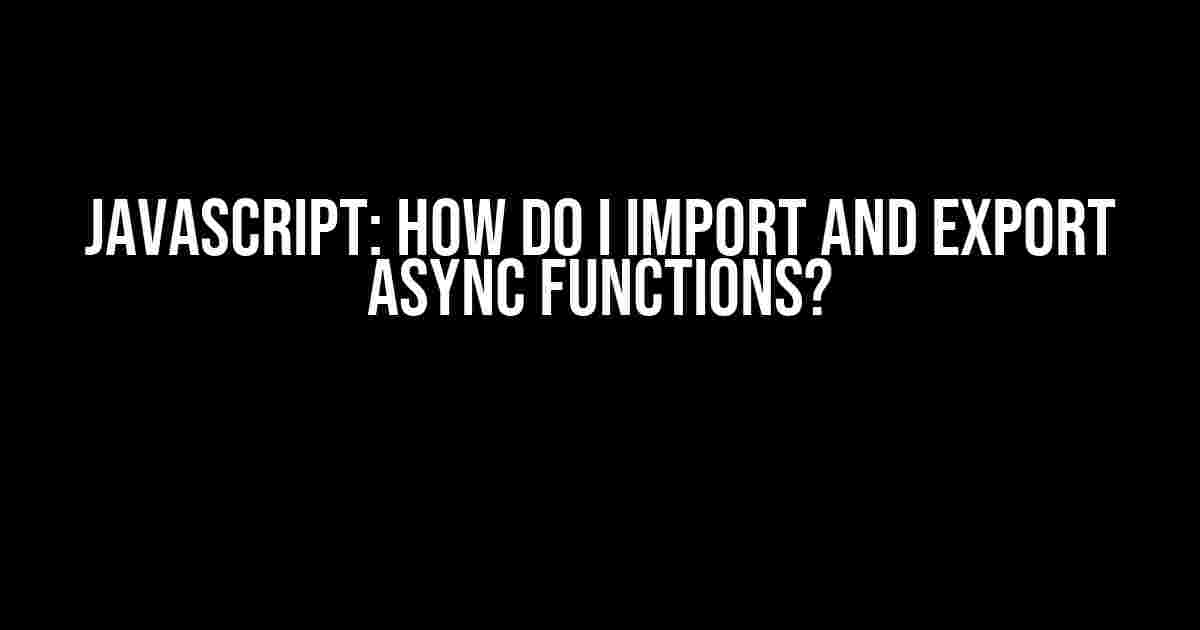 Javascript: How do I import and export async functions?