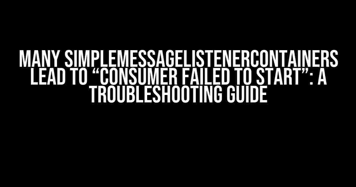 Many SimpleMessageListenerContainers lead to “Consumer failed to start”: A Troubleshooting Guide