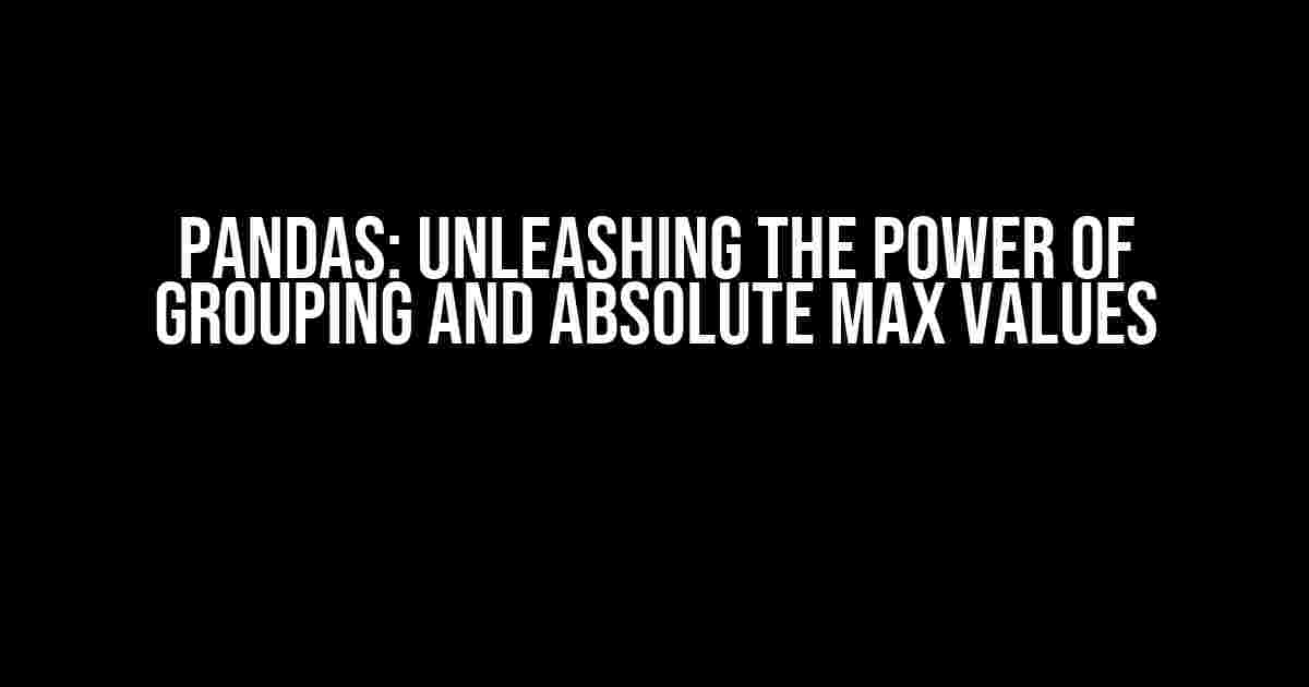 Pandas: Unleashing the Power of Grouping and Absolute Max Values