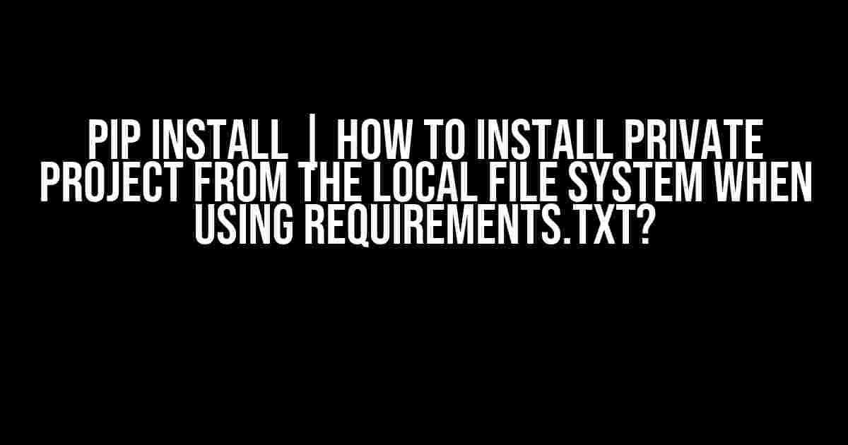 pip install | How to install private project from the local file system when using requirements.txt?