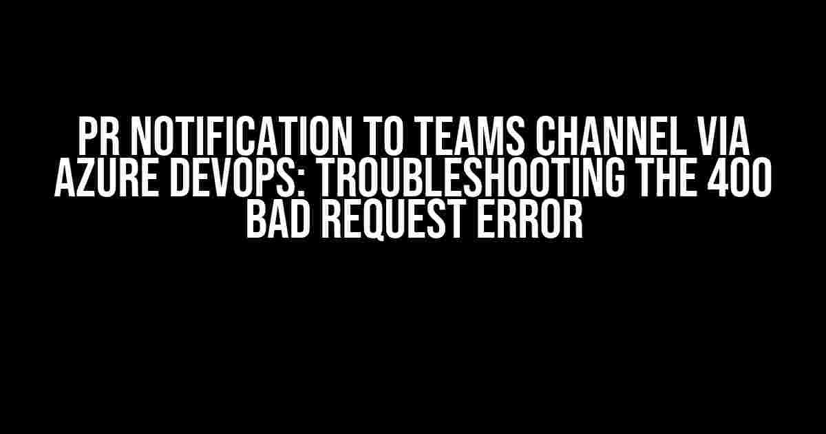 PR Notification to Teams Channel via Azure DevOps: Troubleshooting the 400 Bad Request Error