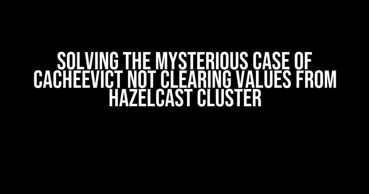 Solving the Mysterious Case of CacheEvict Not Clearing Values from Hazelcast Cluster