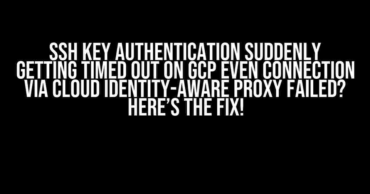 SSH key authentication suddenly getting timed out on GCP even Connection via Cloud Identity-Aware Proxy Failed? Here’s the Fix!