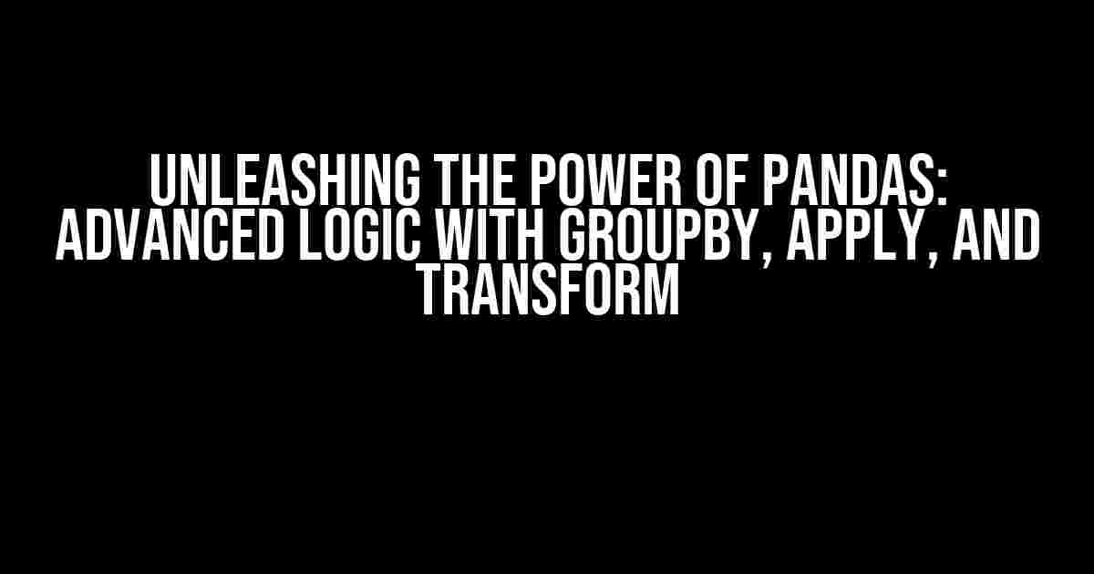 Unleashing the Power of Pandas: Advanced Logic with Groupby, Apply, and Transform