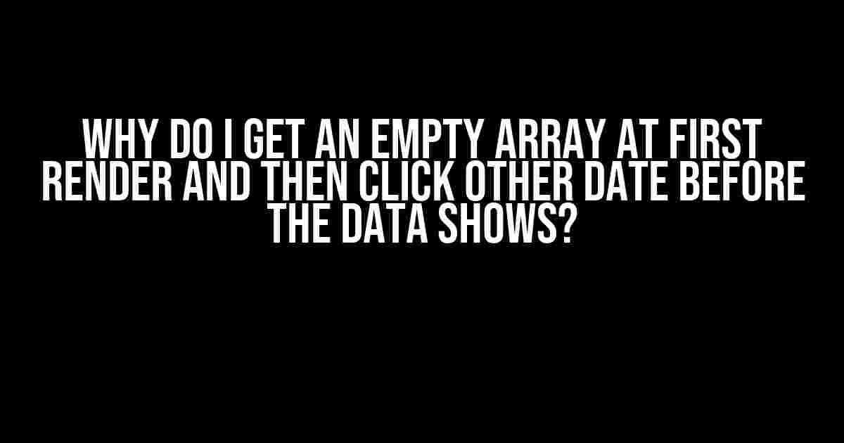 Why Do I Get an Empty Array at First Render and Then Click Other Date Before the Data Shows?